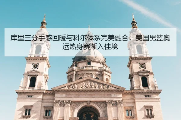 库里三分手感回暖与科尔体系完美融合，美国男篮奥运热身赛渐入佳境