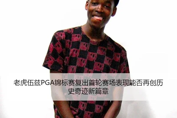 老虎伍兹PGA锦标赛复出首轮赛场表现能否再创历史奇迹新篇章