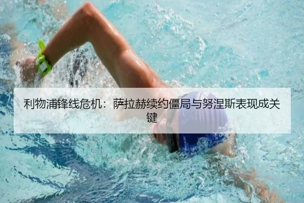 利物浦锋线危机：萨拉赫续约僵局与努涅斯表现成关键