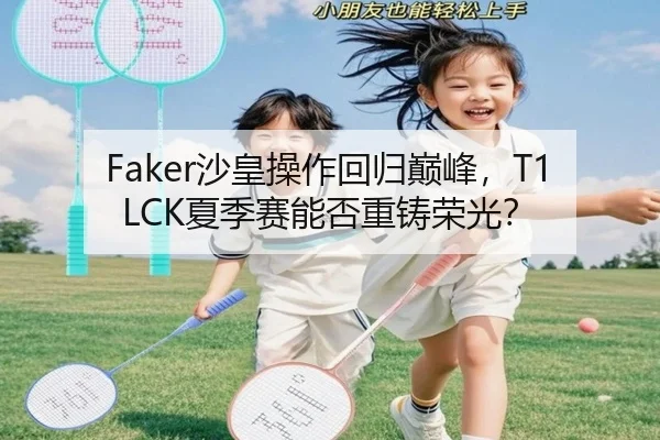 Faker沙皇操作回归巅峰，T1 LCK夏季赛能否重铸荣光？