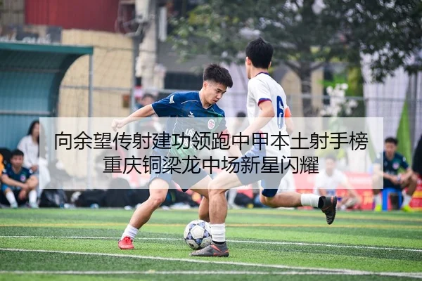 向余望传射建功领跑中甲本土射手榜 重庆铜梁龙中场新星闪耀