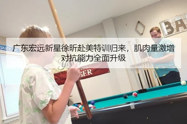 广东宏远新星徐昕赴美特训归来，肌肉量激增对抗能力全面升级