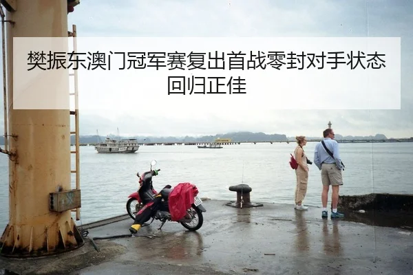 樊振东澳门冠军赛复出首战零封对手状态回归正佳
