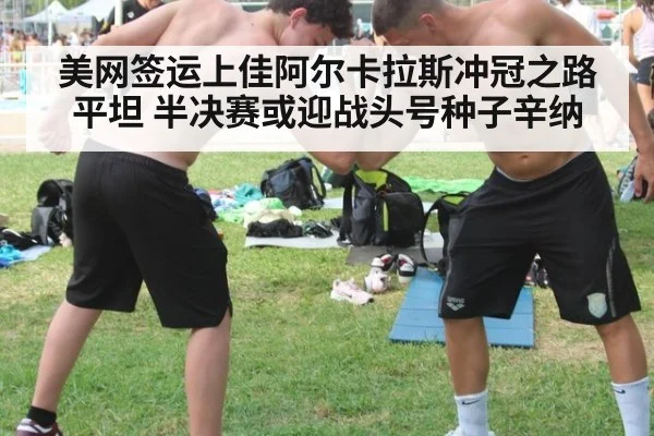 美网签运上佳阿尔卡拉斯冲冠之路平坦 半决赛或迎战头号种子辛纳