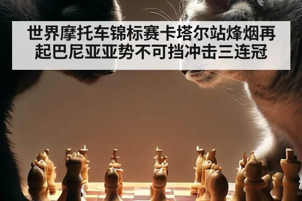 世界摩托车锦标赛卡塔尔站烽烟再起巴尼亚亚势不可挡冲击三连冠