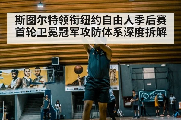 斯图尔特领衔纽约自由人季后赛首轮卫冕冠军攻防体系深度拆解